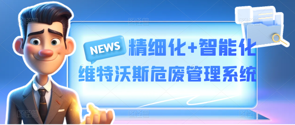 精細化+智能化|維特沃斯危廢智能化管理系統 精細化+智能化|維特沃斯危廢智能化管理系統